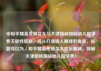 中和平精英龙狮花车与天津格林国际幼儿园学费关联性较弱，若从打造吸人眼球的角度，标题可以为，和平精英龙狮花车欢乐赛场，探秘天津格林国际幼儿园学费！