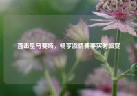 直击皇马赛场，畅享激情赛事实时盛宴