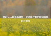 重启Steam解锁新体验，关闭用户账户控制需重启计算机