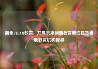 衢州STEAM教育，开启未来创新教育新征程及当地教育机构探寻
