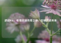 逆战W.K，电竞战场传奇之师，引领逆战未来