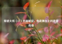 穿越火线（CF）历届解说，电竞舞台上的声音传奇