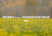 威联通携手 Steam，开启家庭游戏存储与畅玩新体验