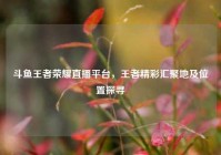 斗鱼王者荣耀直播平台，王者精彩汇聚地及位置探寻