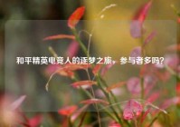 和平精英电竞人的逐梦之旅，参与者多吗？
