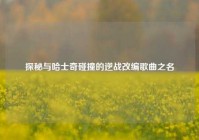 探秘与哈士奇碰撞的逆战改编歌曲之名