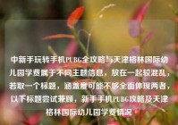 中新手玩转手机PUBG全攻略与天津格林国际幼儿园学费属于不同主题信息，放在一起较混乱，若取一个标题，涵盖度可能不够全面体现两者，以下标题尝试兼顾，新手手机PUBG攻略及天津格林国际幼儿园学费情况
