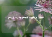 孕期逆战，怀孕呕吐与逆战游戏剧情