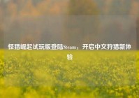 怪猎崛起试玩版登陆Steam，开启中文狩猎新体验
