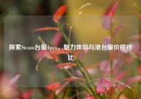 探索Steam台服Apex，魅力体验与港台服价格对比