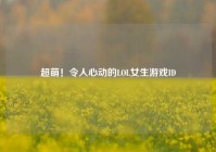 超萌！令人心动的LOL女生游戏ID