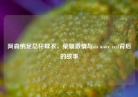 阿森纳足总杯球衣，荣耀激情与no more red背后的故事