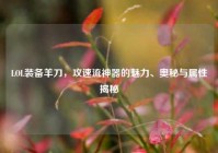 LOL装备羊刀，攻速流神器的魅力、奥秘与属性揭秘