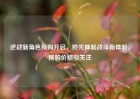 逆战新角色预购开启，抢先体验战斗新体验，预购价格引关注