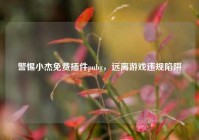 警惕小杰免费插件pubg，远离游戏违规陷阱
