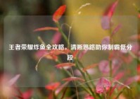 王者荣耀炸鱼全攻略，清晰思路助你制霸低分段