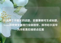 包含两个不相关的话题，若要兼顾可生成标题，Steam游戏突变展现行业新图景，探寻哈尔滨华为手机售后维修点位置