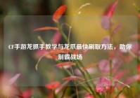 CF手游龙抓手教学与龙爪最快刷取方法，助你制霸战场
