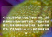 中巧克力囊肿与前文巧克力与PUBG LITE，别样的游戏体验组合的语境不相关，可能存在表述错误。如果按前面恰当内容推测，合适的标题可为，巧克力邂逅PUBG LITE，别样游戏体验组合