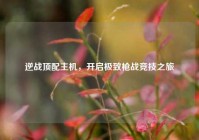 逆战顶配主机，开启极致枪战竞技之旅