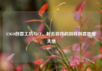 CSGO创意工坊与CF，射击游戏的别样创意地图天地