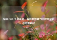 探秘 CSGO 主侧面图，解锁游戏魅力的视觉密钥与高清素材