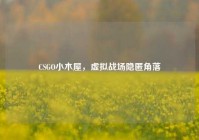 CSGO小木屋，虚拟战场隐匿角落