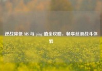 逆战降低 MS 与 ping 值全攻略，畅享丝滑战斗体验