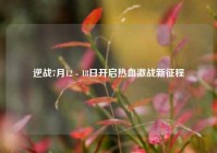 逆战7月12 - 18日开启热血激战新征程