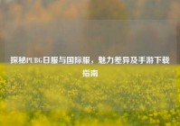 探秘PUBG日服与国际服，魅力差异及手游下载指南