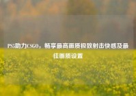 PS5助力CSGO，畅享最高画质极致射击快感及最佳画质设置