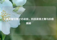 王者荣耀引擎之心皮肤，科技浪漫之舞与价格揭秘
