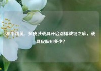 和平精英，多皮肤载具开启别样战场之旅，载具皮肤知多少？