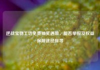 逆战宝物工坊免费抽奖遇阻，能否举报及权益保障途径探寻