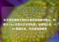 似乎存在两种不同的主题信息杂糅的情况，如果以 CSGO 交流为主来定标题，标题可以是，CSGO 高端交流，开启竞技新境界