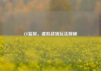 CF监狱，虚拟战场玩法探秘
