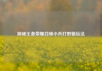 探秘王者荣耀召唤小兵打野新玩法