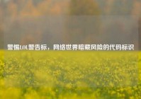 警惕LOL警告标，网络世界暗藏风险的代码标识