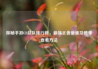 探秘手游CF战队排行榜，最强王者是谁及榜单查看方法