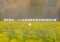 微软鼠标，CSGO玩家秘密武器及接收器配对揭秘