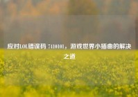 应对LOL错误码 7410101，游戏世界小插曲的解决之道