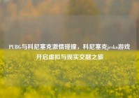 PUBG与科尼塞克激情碰撞，科尼塞克jesko游戏开启虚拟与现实交融之旅
