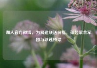 湖人官方微博，为易建联送祝福，架起紫金军团与球迷桥梁