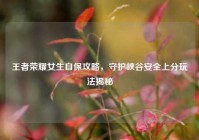王者荣耀女生自保攻略，守护峡谷安全上分玩法揭秘