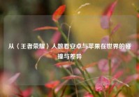 从〈王者荣耀〉人数看安卓与苹果在世界的碰撞与差异