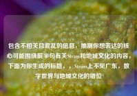 包含不相关且混乱的信息，推测你想表达的核心可能围绕前半句有关Steam和地域文化的内容，下面为你生成的标题，，Steam上不见广东，数字世界与地域文化的错位