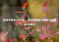 安卓平板玩LOL手游，开启新体验与视野小问题解决探讨