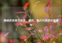 揭秘逆战虚空晶格，属性、魅力与实战价值探寻