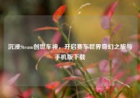 沉浸Steam创世车神，开启赛车世界奇幻之旅与手机版下载