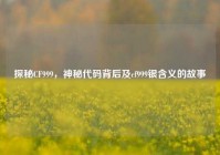 探秘CF999，神秘代码背后及cf999银含义的故事